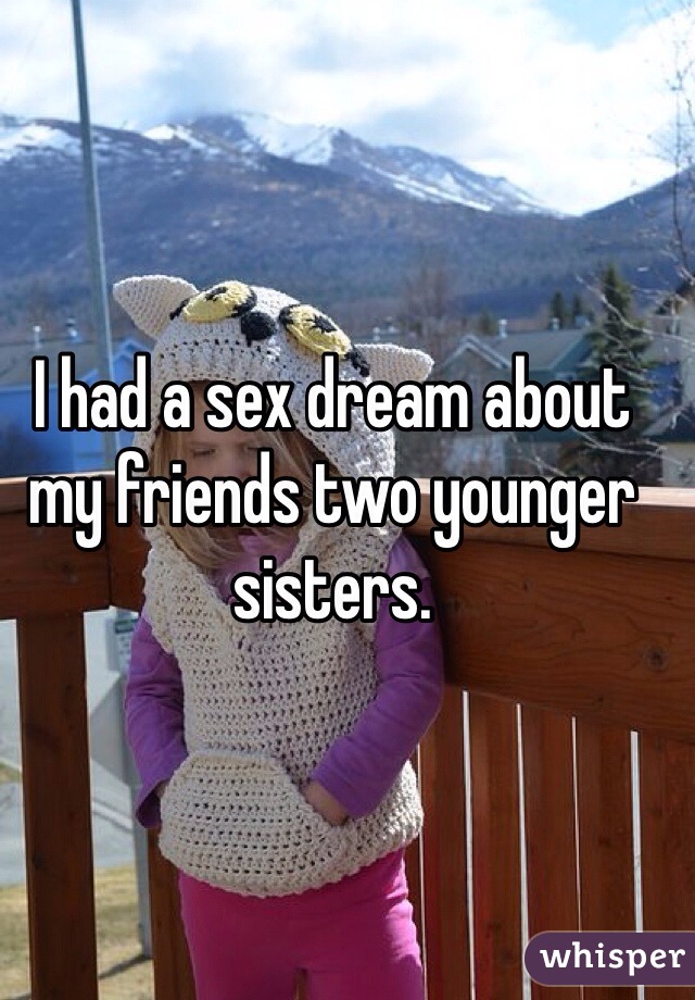 I had a sex dream about my friends two younger sisters.