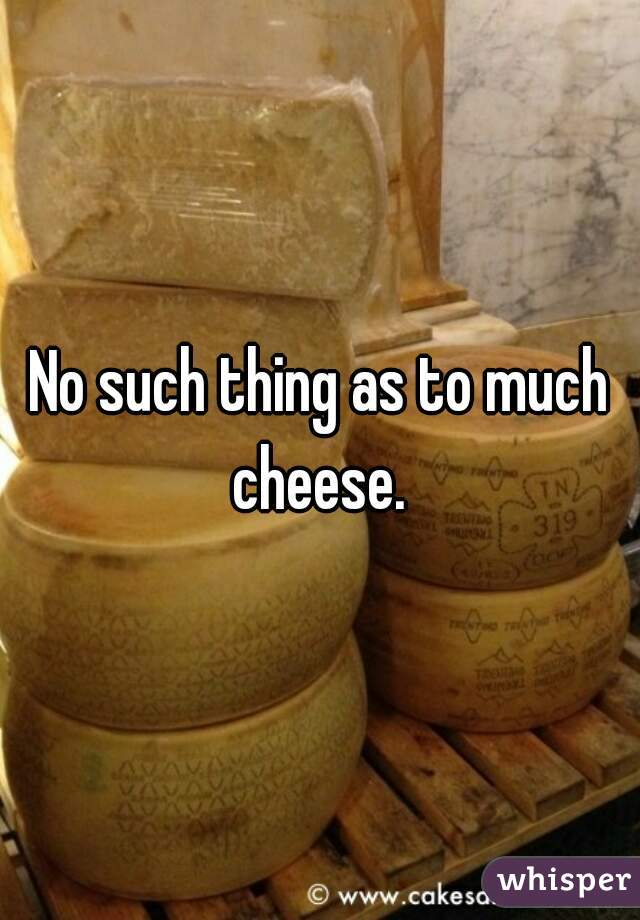 No such thing as to much cheese. 

