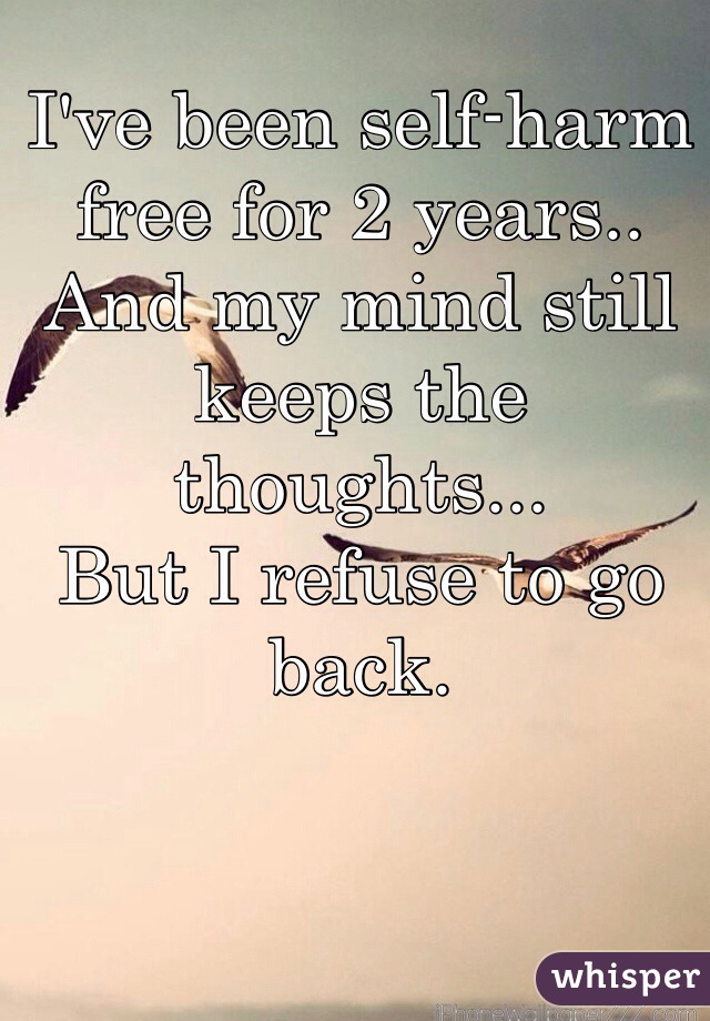 I've been self-harm free for 2 years..
And my mind still keeps the thoughts... 
But I refuse to go back.