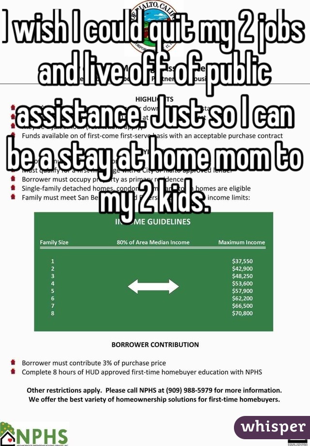 I wish I could quit my 2 jobs and live off of public assistance. Just so I can be a stay at home mom to my 2 kids. 