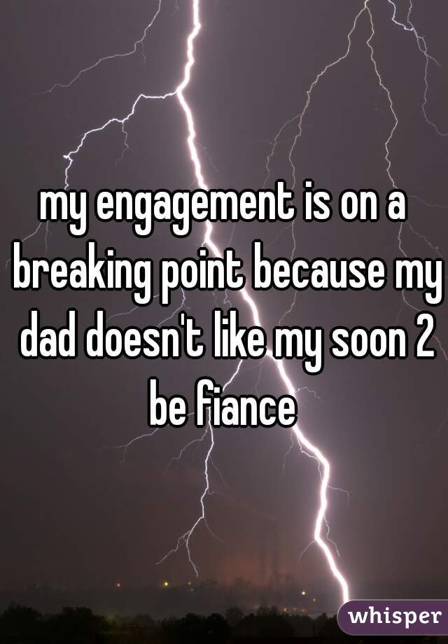 my engagement is on a breaking point because my dad doesn't like my soon 2 be fiance 