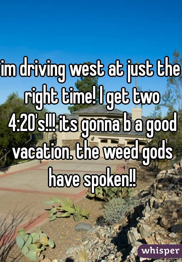 im driving west at just the right time! I get two 4:20's!!! its gonna b a good vacation. the weed gods have spoken!!