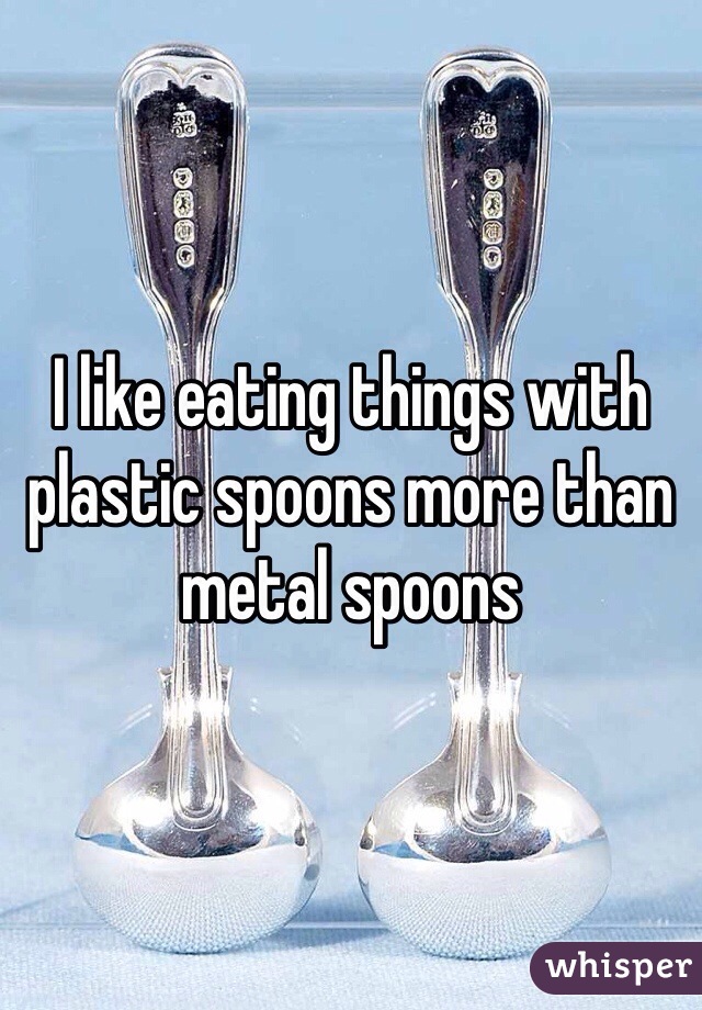 I like eating things with plastic spoons more than metal spoons
