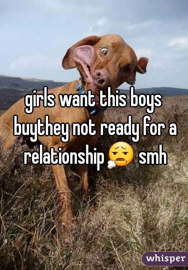 girls want this boys buythey not ready for a relationship😧 smh 