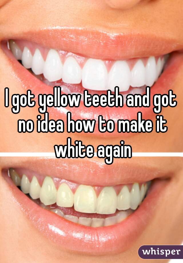 I got yellow teeth and got no idea how to make it white again