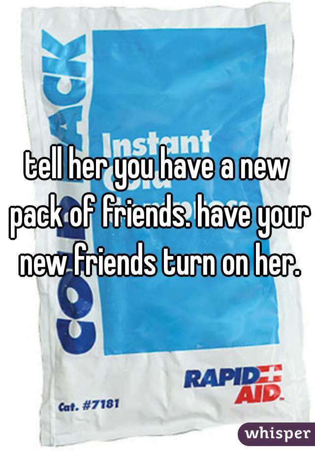 tell her you have a new pack of friends. have your new friends turn on her.