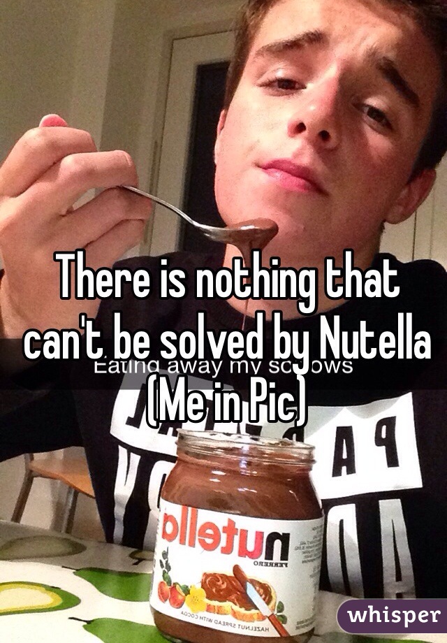 There is nothing that can't be solved by Nutella 
(Me in Pic)