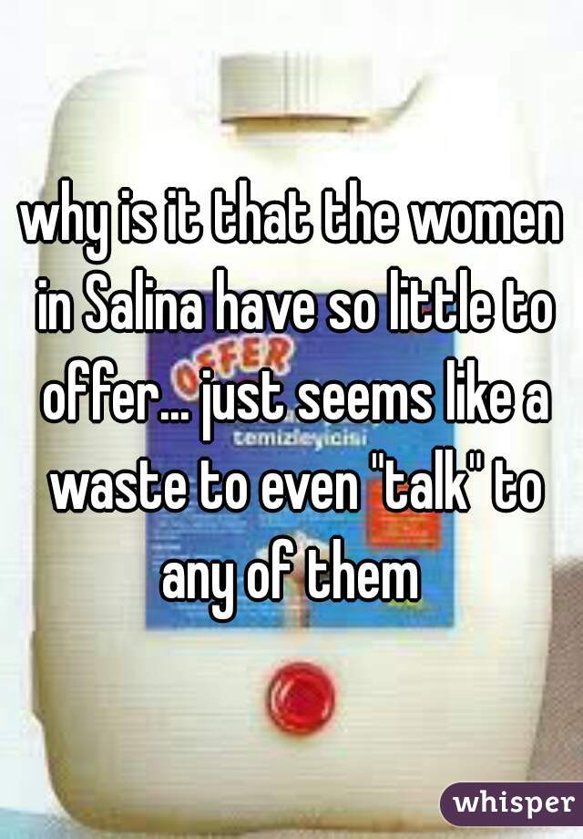 why is it that the women in Salina have so little to offer... just seems like a waste to even "talk" to any of them 