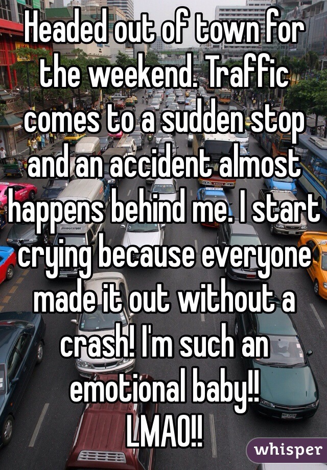 Headed out of town for the weekend. Traffic comes to a sudden stop and an accident almost happens behind me. I start crying because everyone made it out without a crash! I'm such an emotional baby!!
LMAO!!