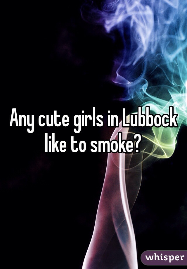 Any cute girls in Lubbock like to smoke?