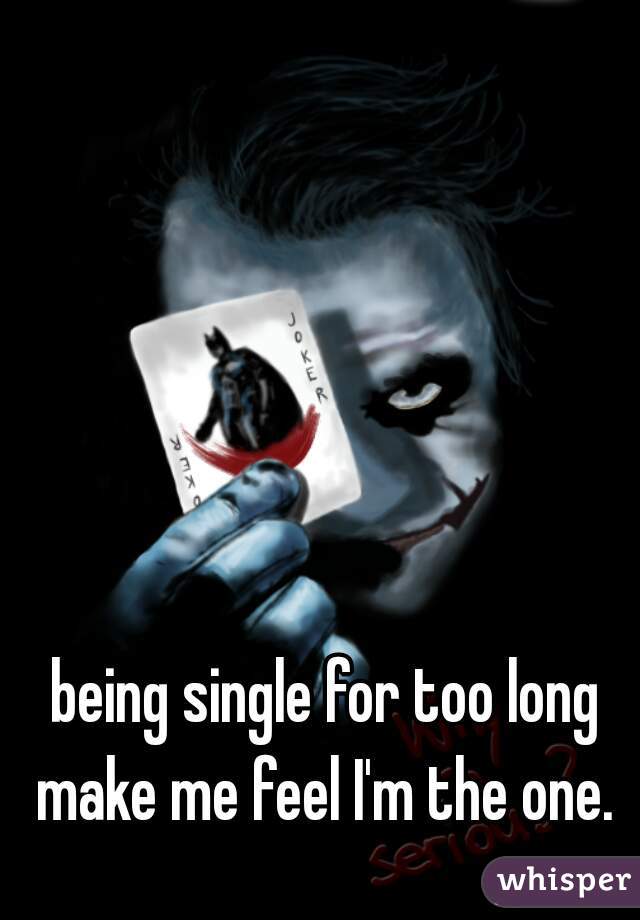 being single for too long make me feel I'm the one. 