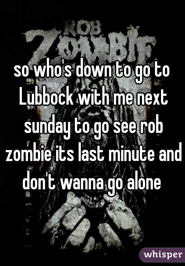 so who's down to go to Lubbock with me next sunday to go see rob zombie its last minute and don't wanna go alone 