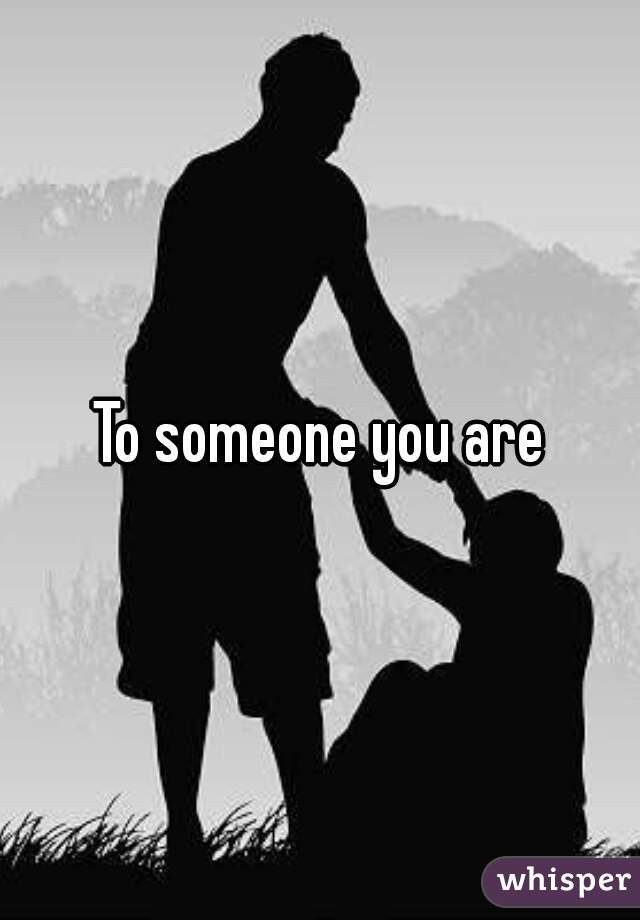 To someone you are