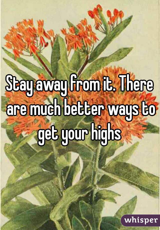 Stay away from it. There are much better ways to get your highs 