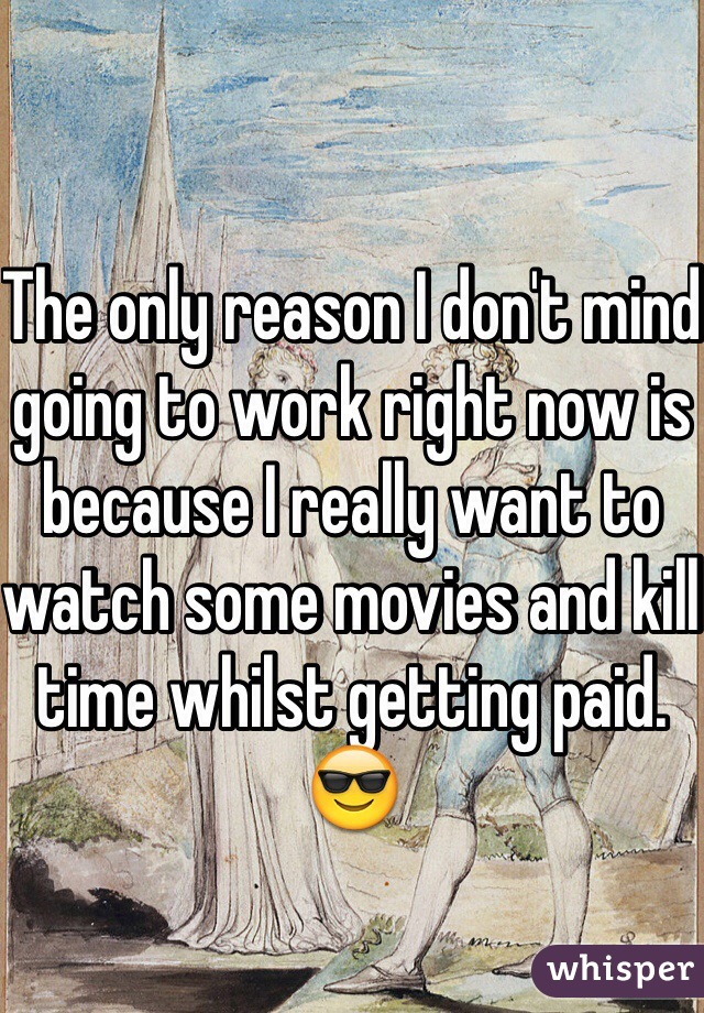 The only reason I don't mind going to work right now is because I really want to watch some movies and kill time whilst getting paid. 😎
