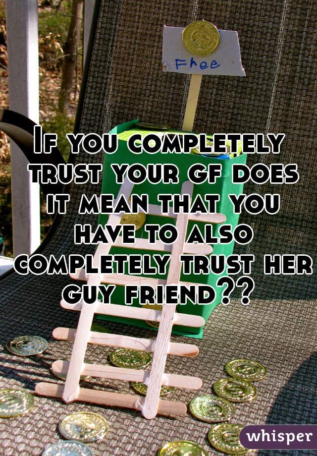 If you completely trust your gf does it mean that you have to also completely trust her guy friend?? 