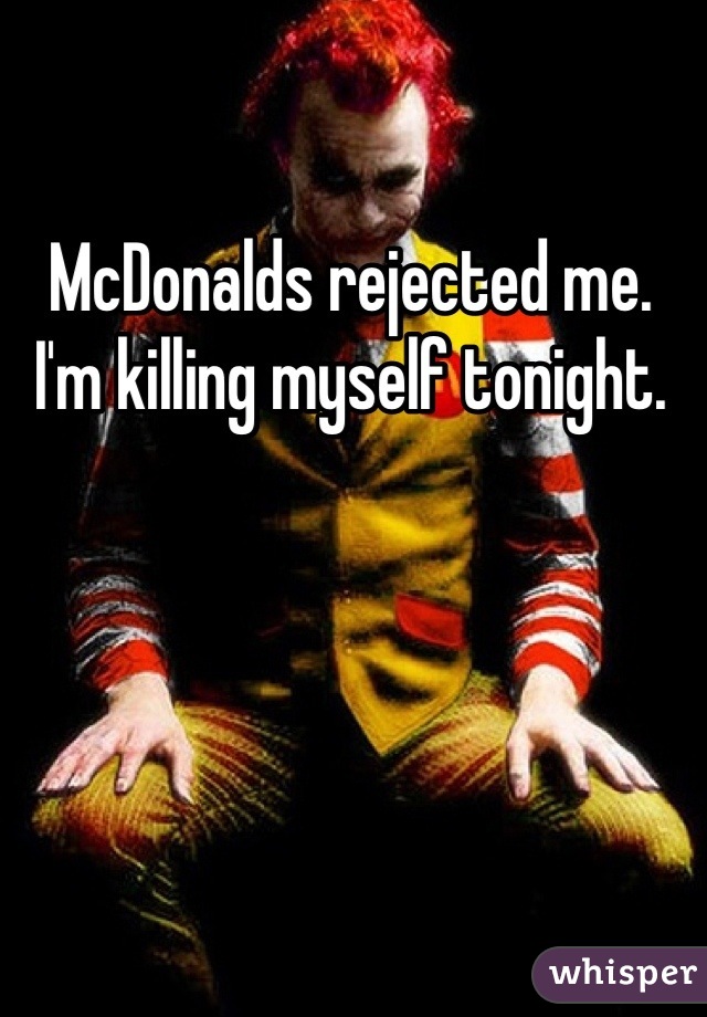 McDonalds rejected me. I'm killing myself tonight.