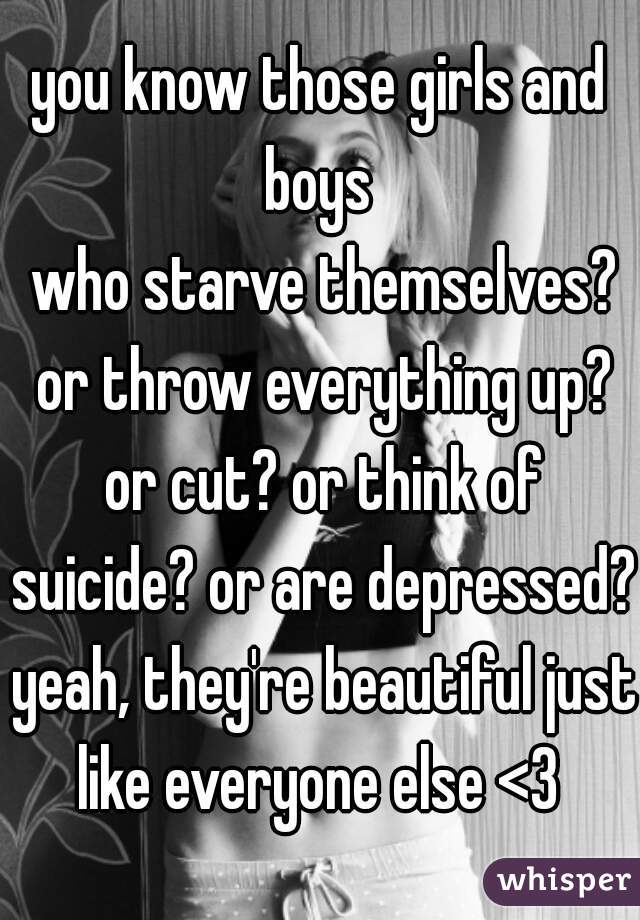 you know those girls and boys 
 who starve themselves? or throw everything up? or cut? or think of suicide? or are depressed? yeah, they're beautiful just like everyone else <3 
