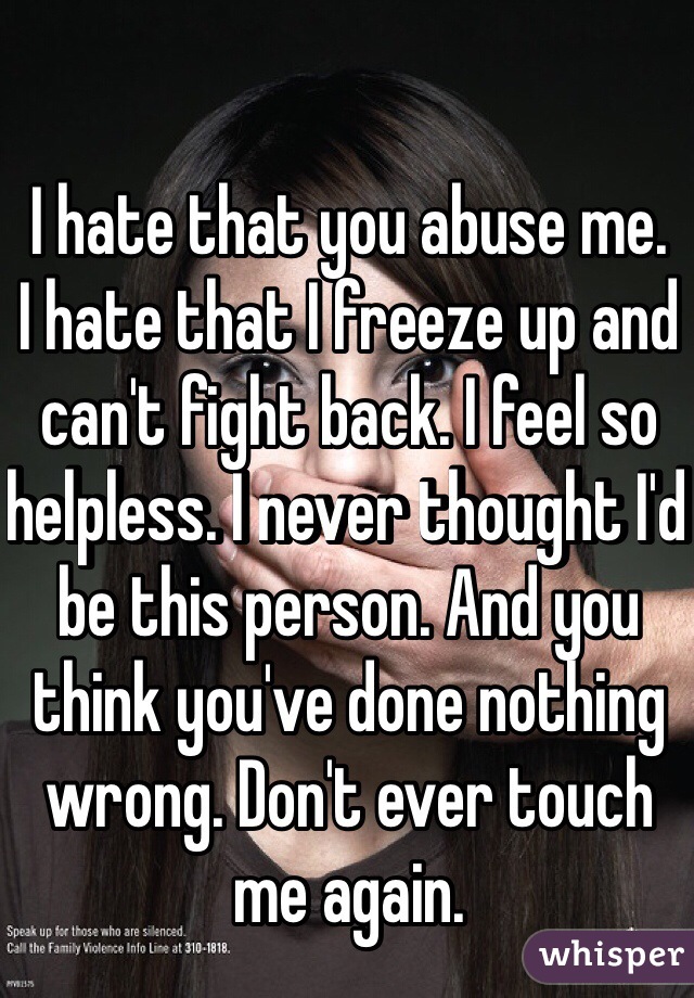 I hate that you abuse me.
I hate that I freeze up and can't fight back. I feel so helpless. I never thought I'd be this person. And you think you've done nothing wrong. Don't ever touch me again.