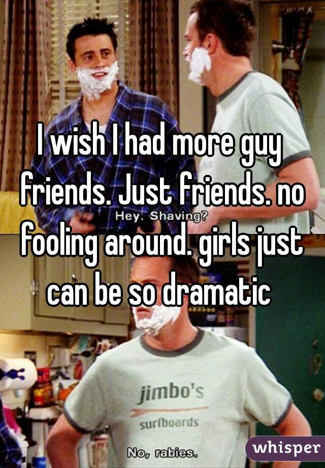 I wish I had more guy friends. Just friends. no fooling around. girls just can be so dramatic 