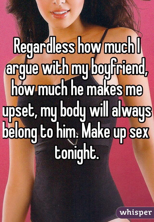 Regardless how much I argue with my boyfriend, how much he makes me upset, my body will always belong to him. Make up sex tonight.
