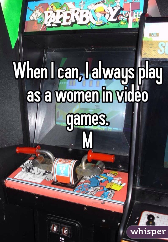 When I can, I always play as a women in video games. 
M