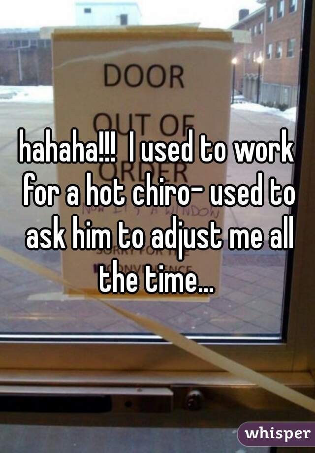 hahaha!!!  I used to work for a hot chiro- used to ask him to adjust me all the time... 