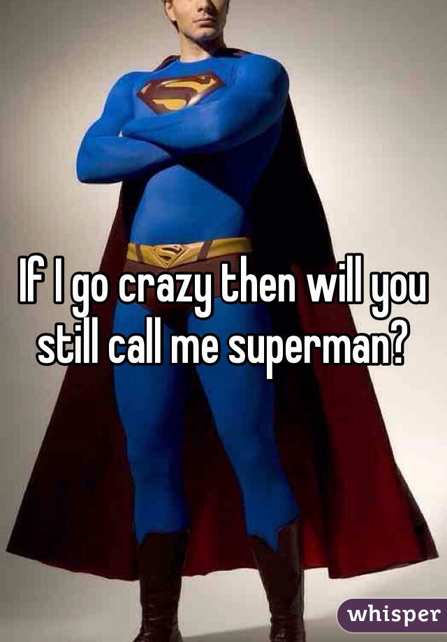 If I go crazy then will you still call me superman?