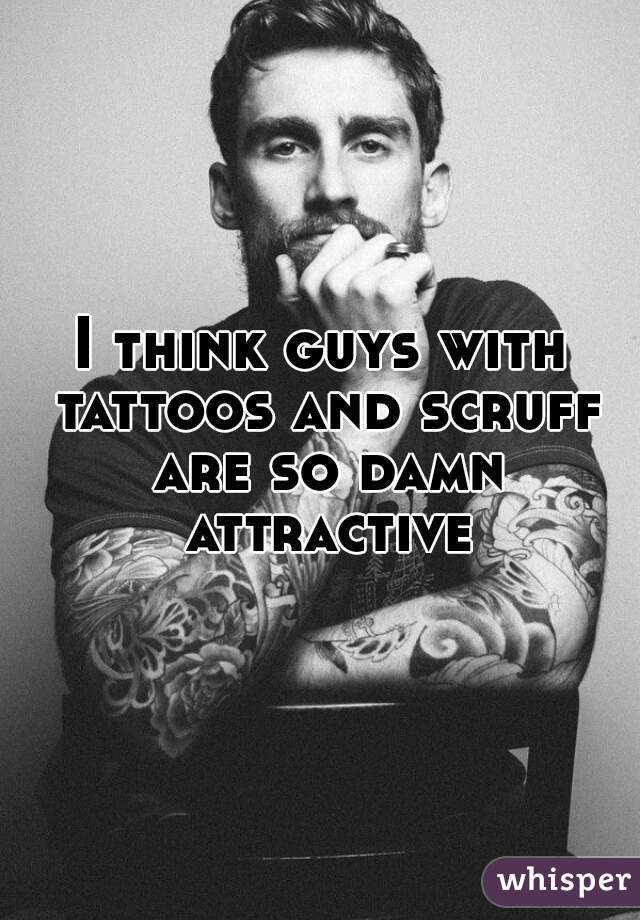 I think guys with tattoos and scruff are so damn attractive