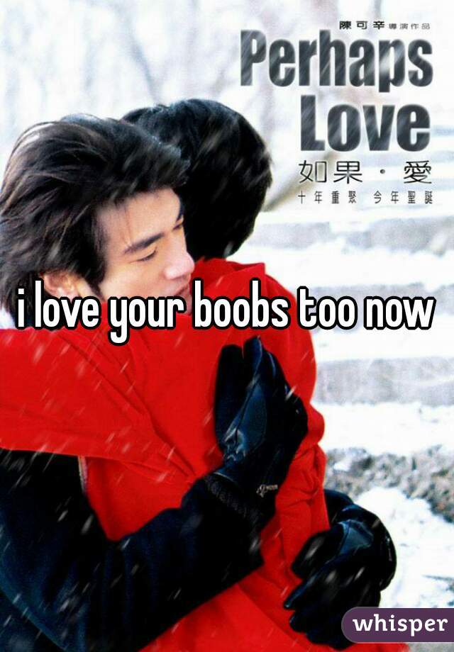 i love your boobs too now