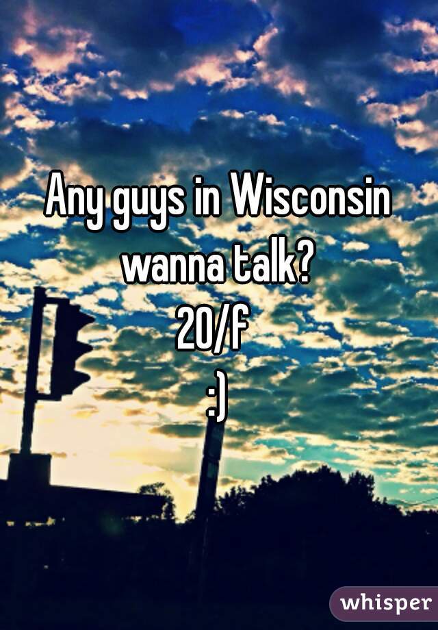 Any guys in Wisconsin wanna talk? 
20/f 
:)