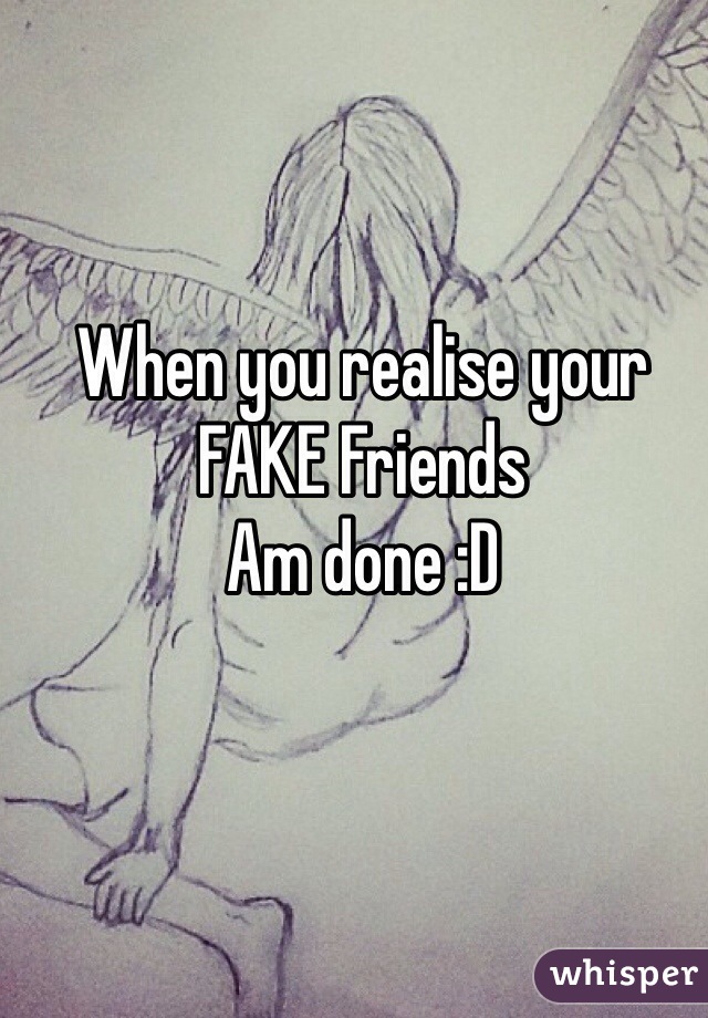 When you realise your FAKE Friends 
Am done :D 