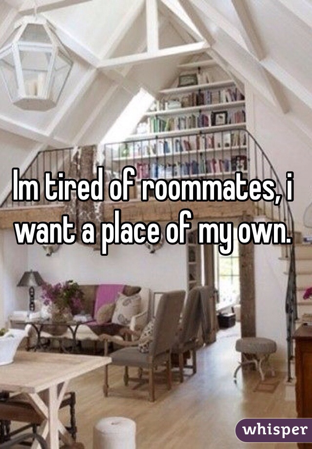 Im tired of roommates, i want a place of my own.