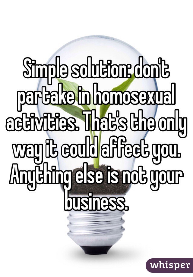 Simple solution: don't partake in homosexual activities. That's the only way it could affect you. Anything else is not your business.