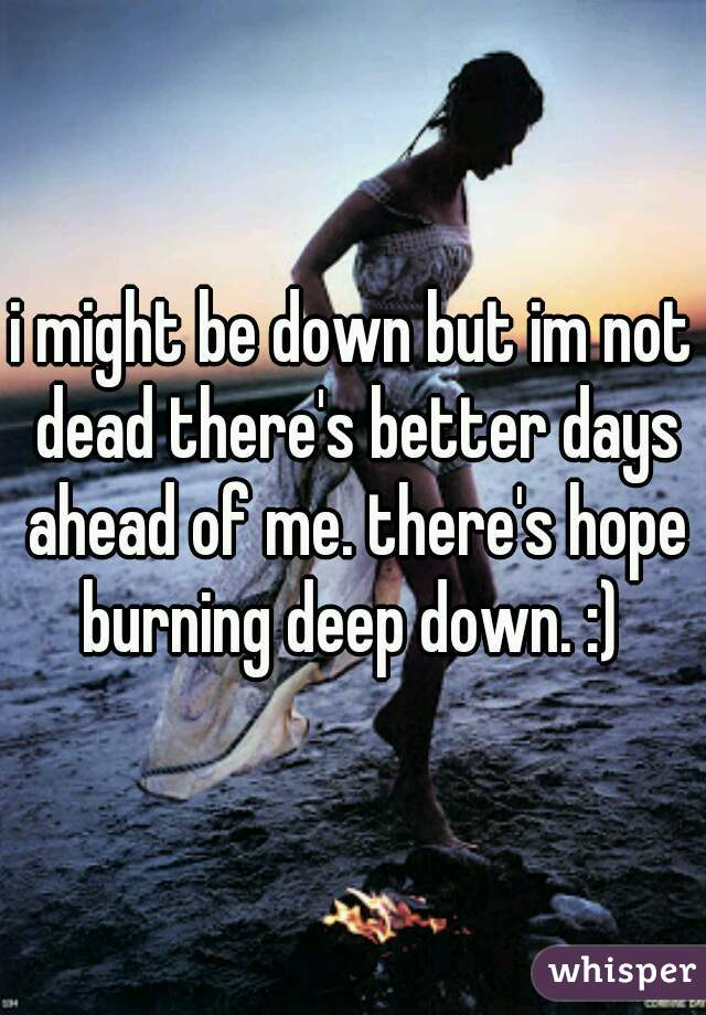 i might be down but im not dead there's better days ahead of me. there's hope burning deep down. :) 