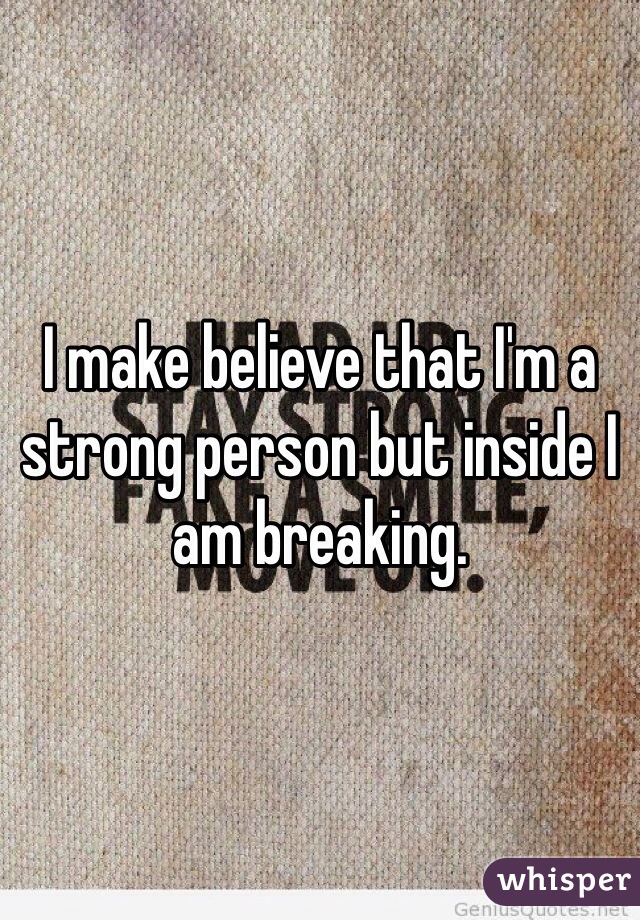 I make believe that I'm a strong person but inside I am breaking.