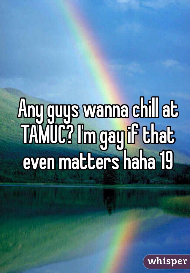 Any guys wanna chill at TAMUC? I'm gay if that even matters haha 19