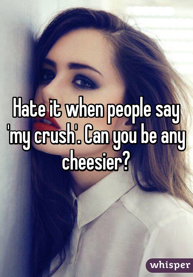 Hate it when people say 'my crush'. Can you be any cheesier?