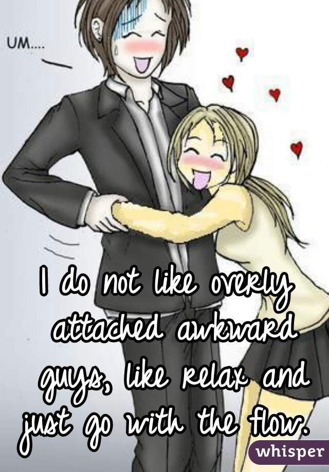 I do not like overly attached awkward guys, like relax and just go with the flow.  