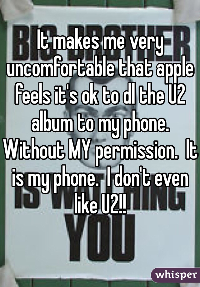 It makes me very uncomfortable that apple feels it's ok to dl the U2 album to my phone.  Without MY permission.  It is my phone.  I don't even like U2!!  