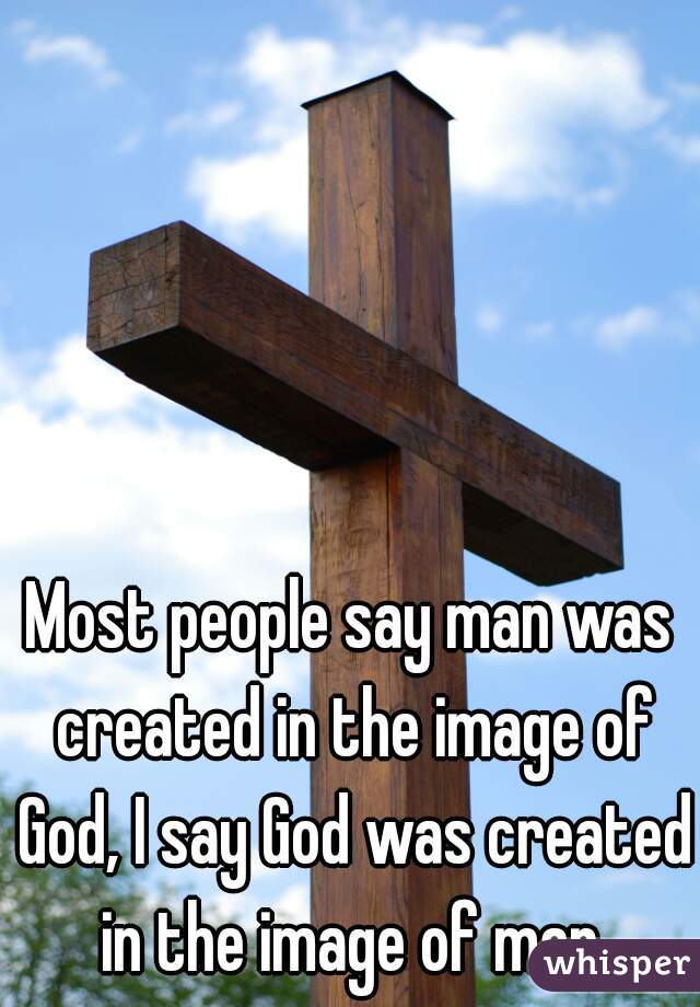 Most people say man was created in the image of God, I say God was created in the image of man.