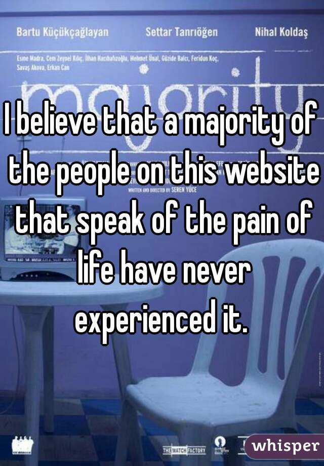 I believe that a majority of the people on this website that speak of the pain of life have never experienced it. 