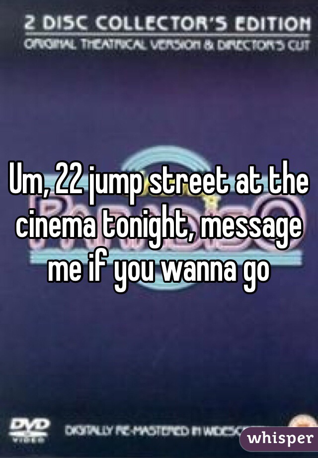 Um, 22 jump street at the cinema tonight, message me if you wanna go