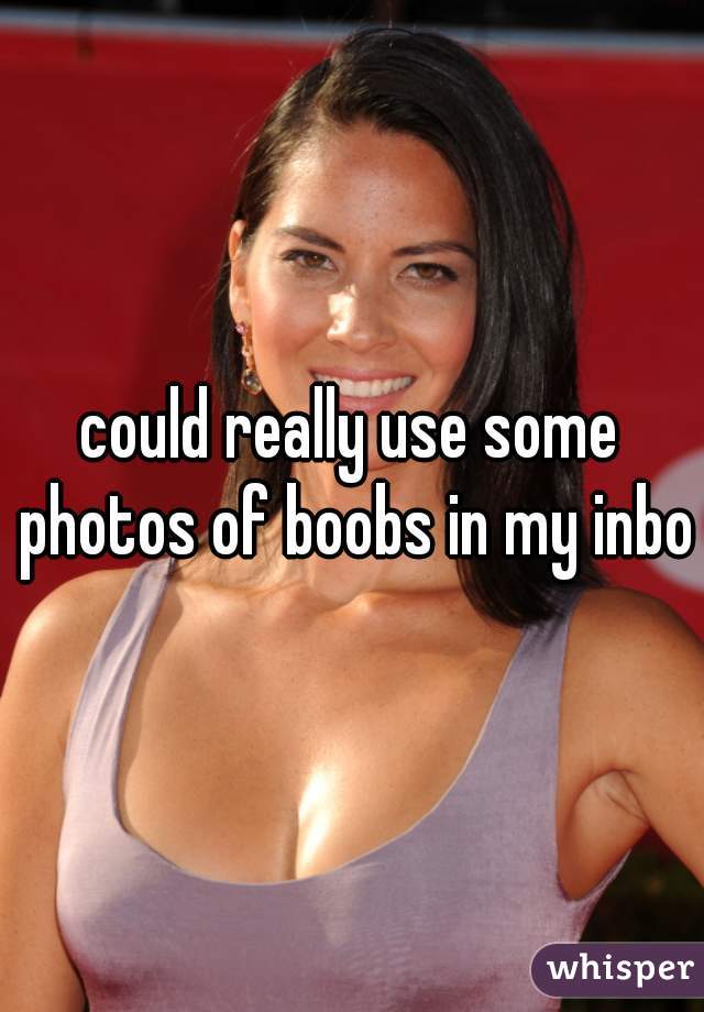 could really use some photos of boobs in my inbox