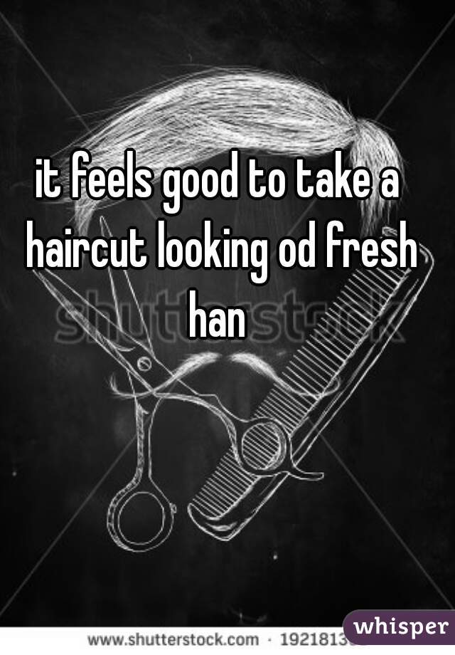 it feels good to take a haircut looking od fresh han 