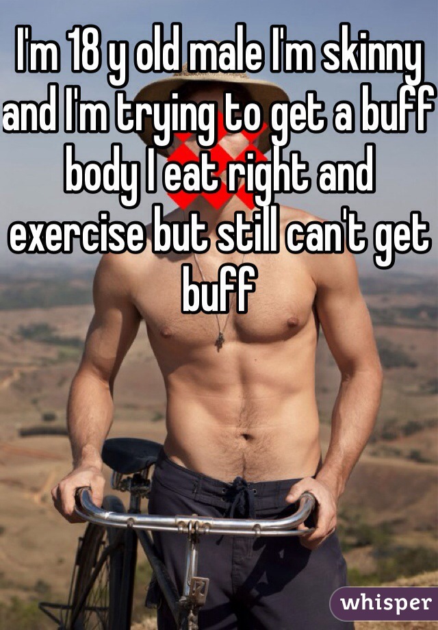 I'm 18 y old male I'm skinny and I'm trying to get a buff body I eat right and exercise but still can't get buff