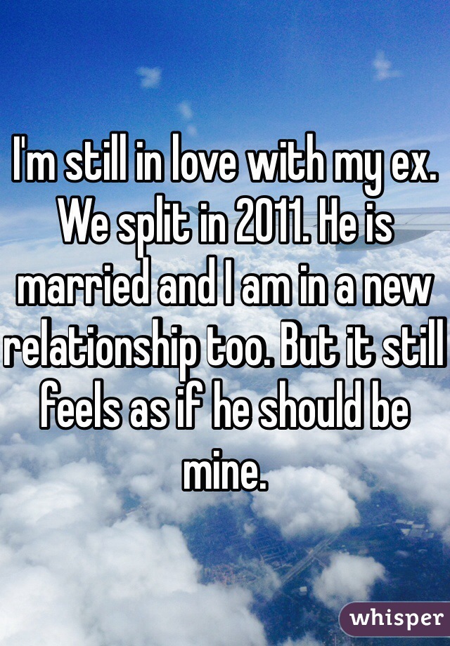 I'm still in love with my ex. We split in 2011. He is married and I am in a new relationship too. But it still feels as if he should be mine.