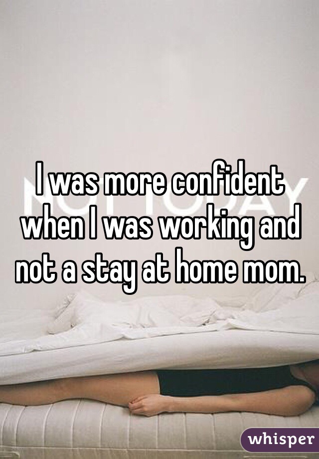 I was more confident when I was working and not a stay at home mom.