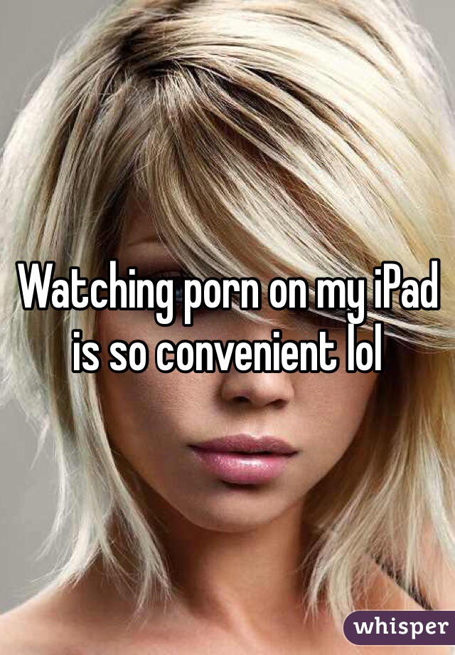 Watching porn on my iPad is so convenient lol 