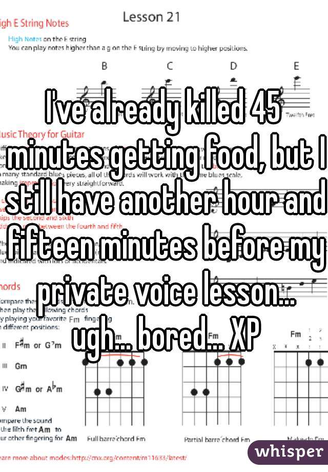 I've already killed 45 minutes getting food, but I still have another hour and fifteen minutes before my private voice lesson... ugh... bored... XP